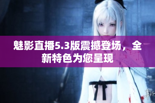 魅影直播5.3版震撼登場，全新特色為您呈現(xiàn)