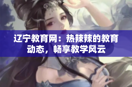 遼寧教育網(wǎng)：熱辣辣的教育動態(tài)，暢享教學(xué)風(fēng)云