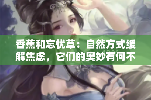 香蕉和忘憂草：自然方式緩解焦慮，它們的奧妙有何不同？