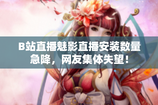 B站直播魅影直播安裝數(shù)量急降，網(wǎng)友集體失望！