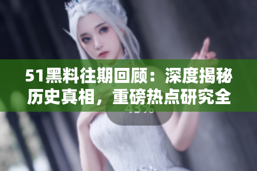 51黑料往期回顧：深度揭秘歷史真相，重磅熱點研究全記錄