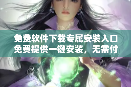 免費(fèi)軟件下載專屬安裝入口免費(fèi)提供一鍵安裝，無需付費(fèi)-100款免費(fèi)軟件