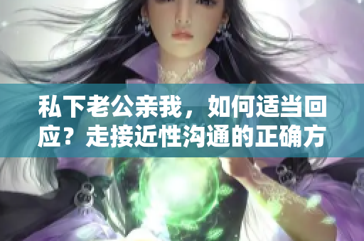 私下老公親我，如何適當(dāng)回應(yīng)？走接近性溝通的正確方式