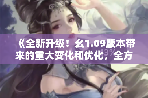 《全新升級！幺1.09版本帶來的重大變化和優(yōu)化，全方位提升用戶體驗》