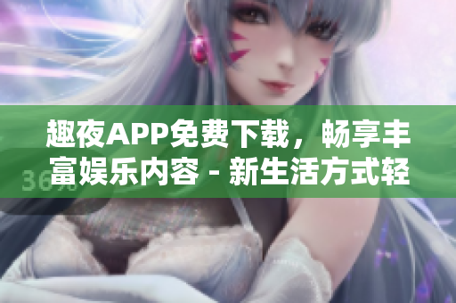 趣夜APP免費(fèi)下載，暢享豐富娛樂內(nèi)容 - 新生活方式輕松體驗(yàn)