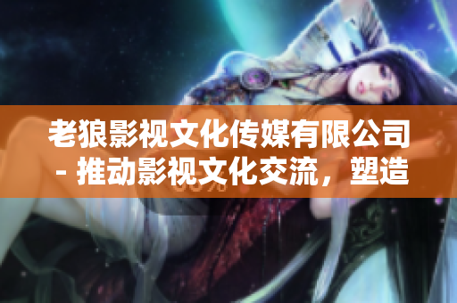 老狼影視文化傳媒有限公司 - 推動影視文化交流，塑造優(yōu)質(zhì)內(nèi)容，引領(lǐng)行業(yè)發(fā)展