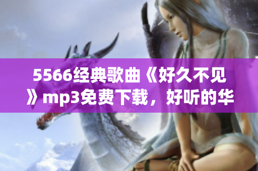 5566經(jīng)典歌曲《好久不見》mp3免費(fèi)下載，好聽的華語歌曲免費(fèi)試聽和下載