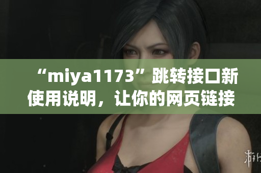 “miya1173”跳轉(zhuǎn)接口新使用說明，讓你的網(wǎng)頁鏈接更加智能且便捷