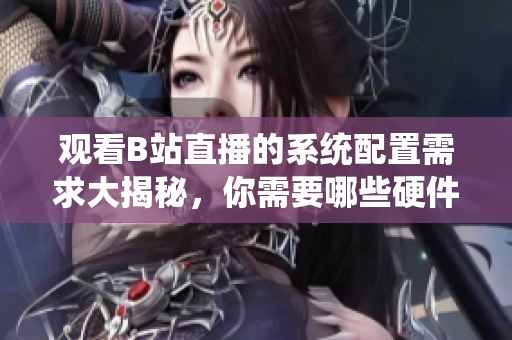 觀看B站直播的系統(tǒng)配置需求大揭秘，你需要哪些硬件和軟件？
