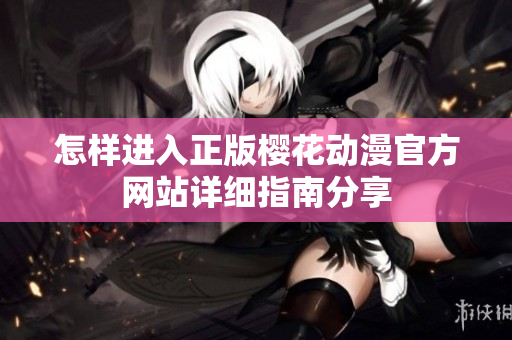 怎樣進(jìn)入正版櫻花動(dòng)漫官方網(wǎng)站詳細(xì)指南分享