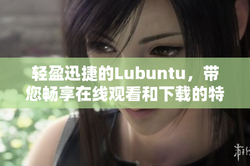 輕盈迅捷的Lubuntu，帶您暢享在線觀看和下載的特性