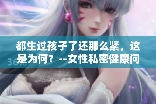 都生過孩子了還那么緊，這是為何？--女性私密健康問題探究
