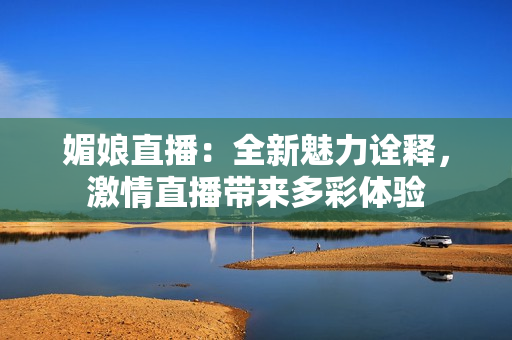 媚娘直播：全新魅力詮釋，激情直播帶來多彩體驗