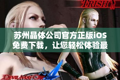 蘇州晶體公司官方正版iOS免費(fèi)下載，讓您輕松體驗(yàn)最新數(shù)碼科技創(chuàng)新產(chǎn)品