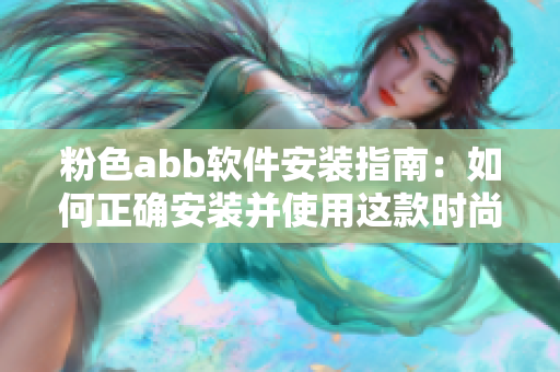粉色abb軟件安裝指南：如何正確安裝并使用這款時(shí)尚實(shí)用的軟件