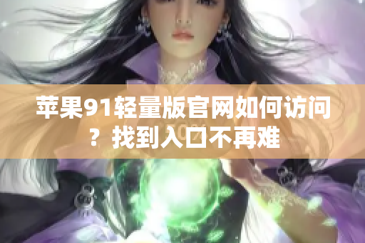 蘋果91輕量版官網(wǎng)如何訪問？找到入口不再難