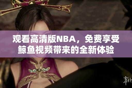 觀看高清版NBA，免費(fèi)享受鯨魚(yú)視頻帶來(lái)的全新體驗(yàn)