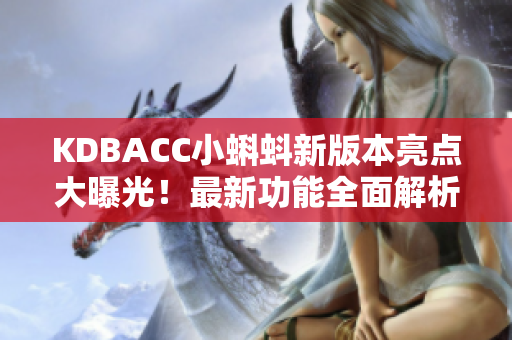 KDBACC小蝌蚪新版本亮點(diǎn)大曝光！最新功能全面解析