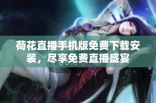 荷花直播手機(jī)版免費(fèi)下載安裝，盡享免費(fèi)直播盛宴