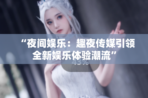 “夜間娛樂：趣夜傳媒引領(lǐng)全新娛樂體驗(yàn)潮流”