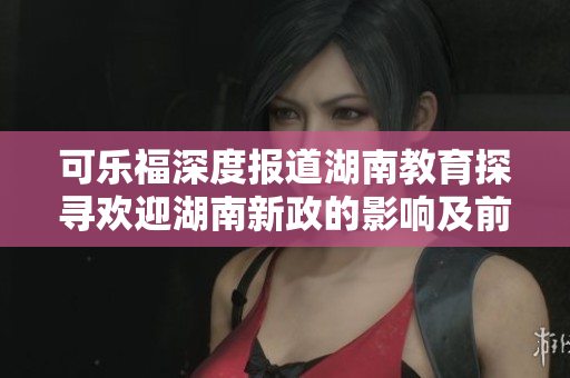 可樂(lè)福深度報(bào)道湖南教育探尋歡迎湖南新政的影響及前景