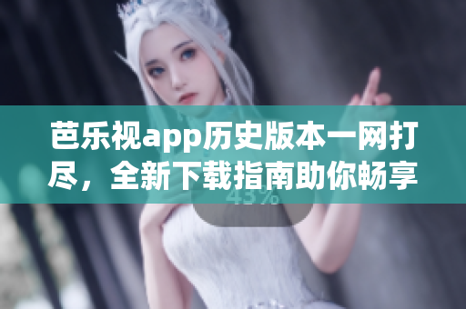 芭樂視app歷史版本一網(wǎng)打盡，全新下載指南助你暢享經(jīng)典功能