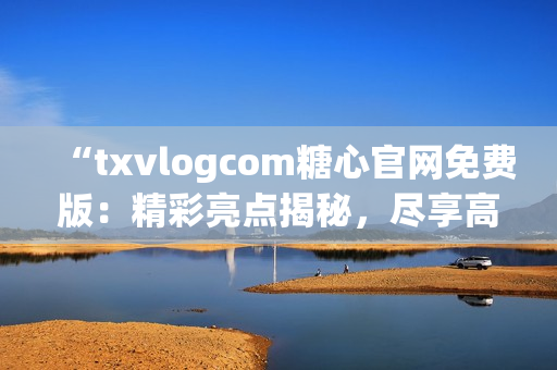 “txvlogcom糖心官網(wǎng)免費(fèi)版：精彩亮點(diǎn)揭秘，盡享高品質(zhì)糖心體驗(yàn)！”