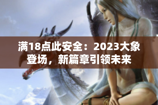 滿18點(diǎn)此安全：2023大象登場(chǎng)，新篇章引領(lǐng)未來(lái)