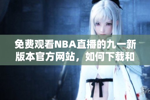 免費(fèi)觀看NBA直播的九一新版本官方網(wǎng)站，如何下載和安裝？