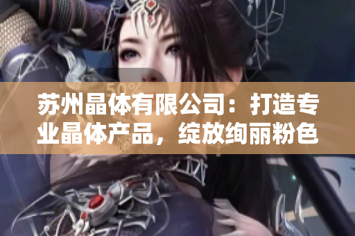 蘇州晶體有限公司：打造專(zhuān)業(yè)晶體產(chǎn)品，綻放絢麗粉色