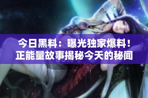 今日黑料：曝光獨(dú)家爆料！正能量故事揭秘今天的秘聞