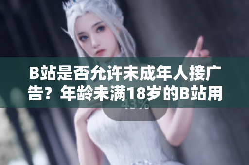 B站是否允許未成年人接廣告？年齡未滿18歲的B站用戶能否參與廣告合作？