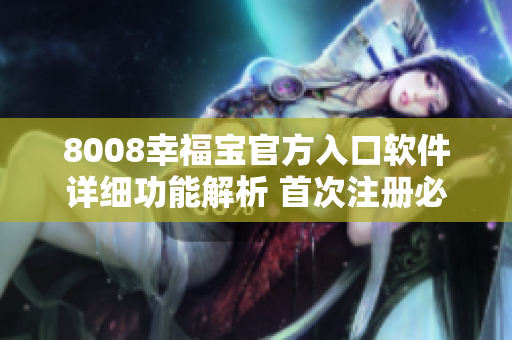 8008幸福寶官方入口軟件詳細(xì)功能解析 首次注冊必讀，讓您快速了解使用技巧