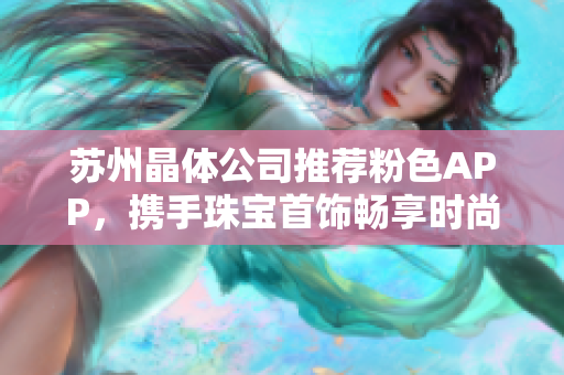 蘇州晶體公司推薦粉色APP，攜手珠寶首飾暢享時(shí)尚魅力