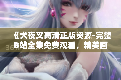 《犬夜叉高清正版資源-完整B站全集免費(fèi)觀看，精美畫質(zhì)帶你重溫經(jīng)典動漫！》