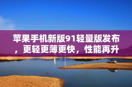蘋果手機(jī)新版91輕量版發(fā)布，更輕更薄更快，性能再升級(jí)