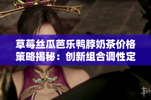草莓絲瓜芭樂鴨脖奶茶價格策略揭秘：創(chuàng)新組合調性定價策略揭示消費心理!