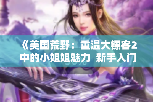 《美國荒野：重溫大鏢客2 中的小姐姐魅力  新手入門指南，立即開始您的冒險生活！》