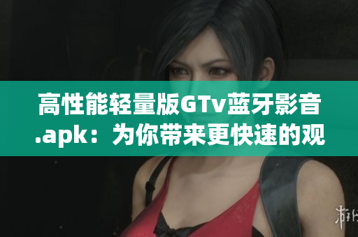高性能輕量版GTv藍(lán)牙影音.apk：為你帶來(lái)更快速的觀影體驗(yàn)