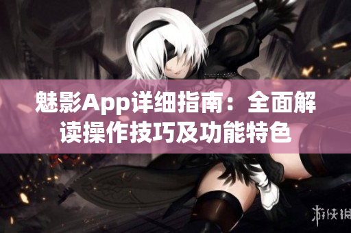 魅影App詳細指南：全面解讀操作技巧及功能特色