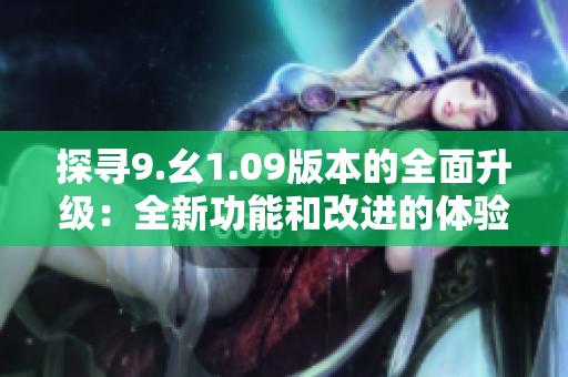 探尋9.幺1.09版本的全面升級：全新功能和改進的體驗