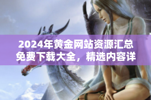 2024年黃金網站資源匯總免費下載大全，精選內容詳實實用