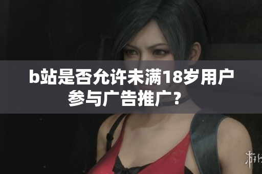 b站是否允許未滿18歲用戶參與廣告推廣？ 