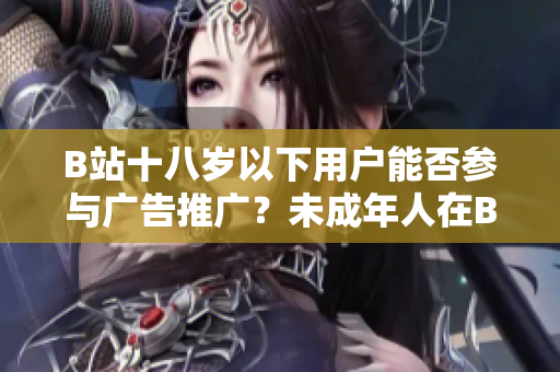 B站十八歲以下用戶能否參與廣告推廣？未成年人在B站是否可以接廣告？