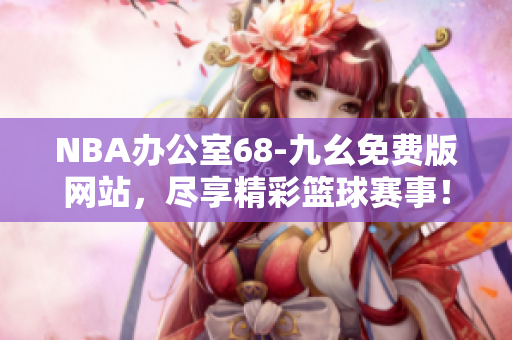 NBA辦公室68-九幺免費(fèi)版網(wǎng)站，盡享精彩籃球賽事！
