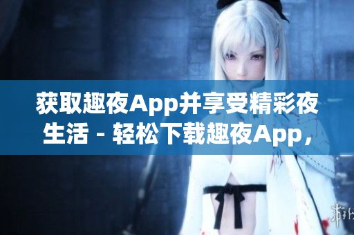 獲取趣夜App并享受精彩夜生活 - 輕松下載趣夜App，暢享豐富夜生活資源
