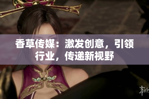 香草傳媒：激發(fā)創(chuàng)意，引領行業(yè)，傳遞新視野