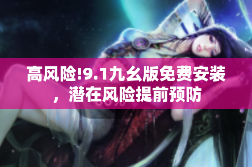高風(fēng)險(xiǎn)!9.1九幺版免費(fèi)安裝，潛在風(fēng)險(xiǎn)提前預(yù)防