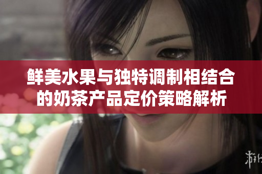 鮮美水果與獨特調(diào)制相結合的奶茶產(chǎn)品定價策略解析