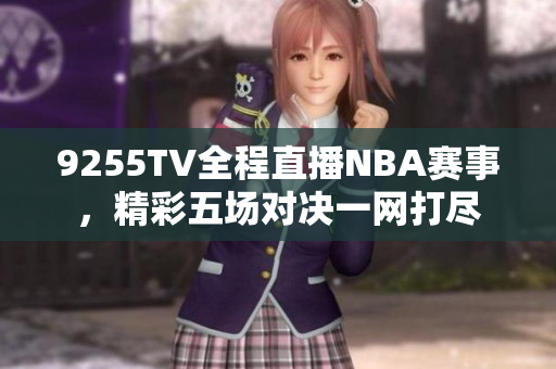 9255TV全程直播NBA賽事，精彩五場(chǎng)對(duì)決一網(wǎng)打盡